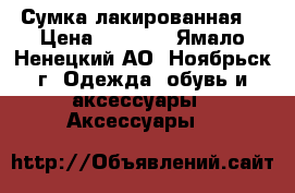 Сумка лакированная  › Цена ­ 2 300 - Ямало-Ненецкий АО, Ноябрьск г. Одежда, обувь и аксессуары » Аксессуары   